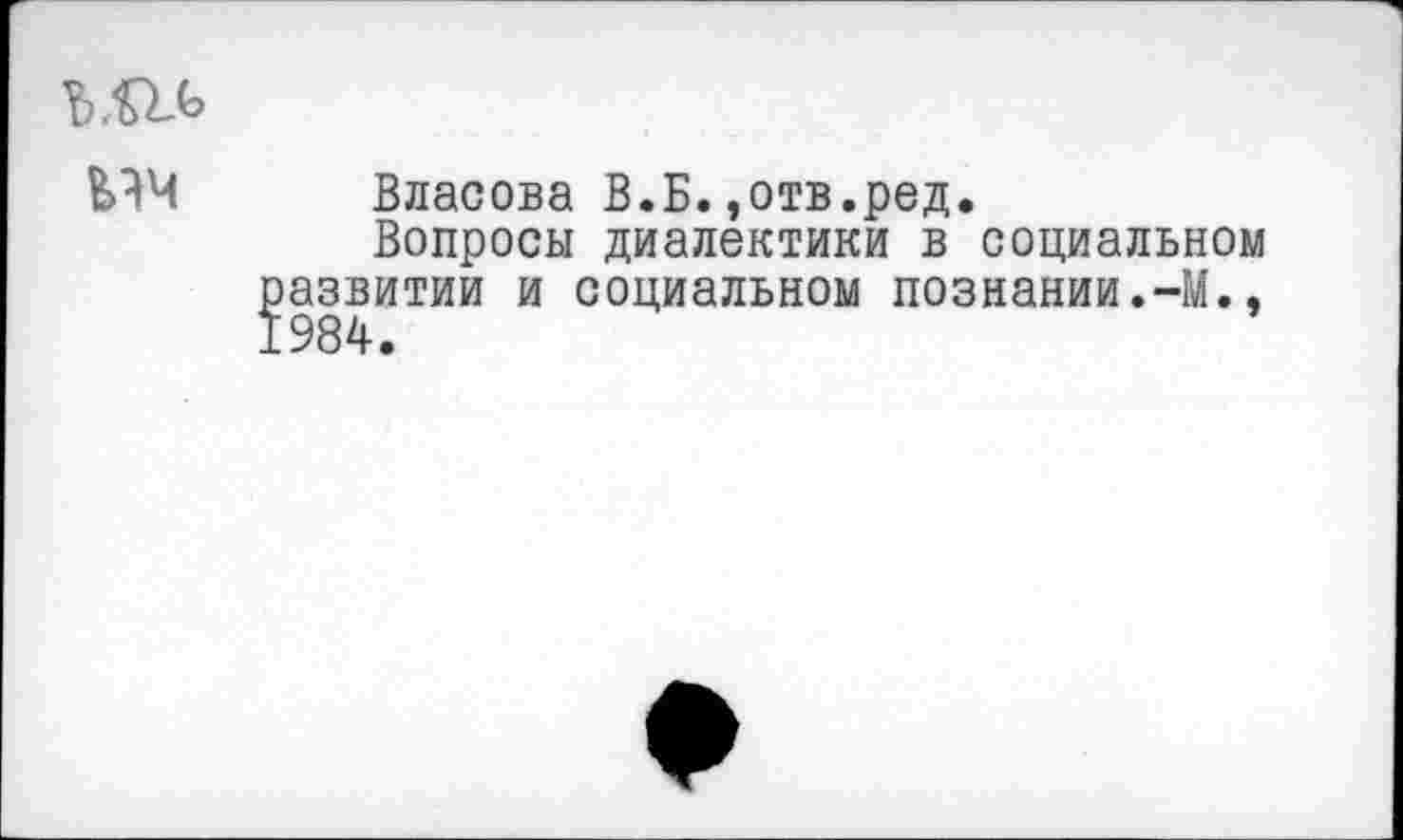 ﻿Власова В.Б.,отв.ред.
Вопросы диалектики в социальном азвитии и социальном познании.-М.,